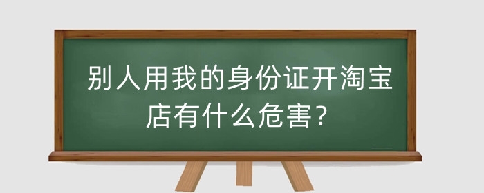 别人用我的身份证开淘宝店铺有什么危害?怎么注销?