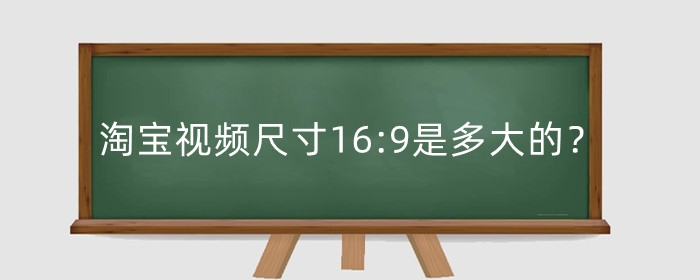 淘宝视频尺寸16:9是多大的？尺寸比例多少合适？