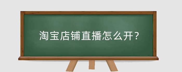 淘宝店铺直播怎么开?需要什么条件?