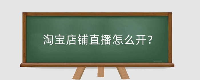 淘宝店铺直播怎么开？需要什么条件？