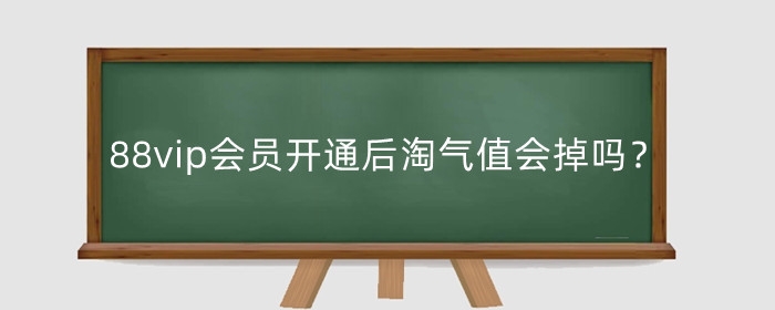 淘宝88vip会员开通后淘气值会掉吗？有效期是多长？