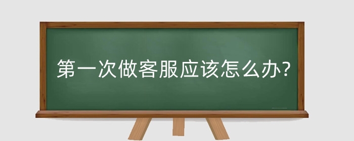 第一次做客服应该怎么办?应该具备哪些条件?