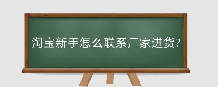 淘宝新手怎么联系厂家进货?需要注意什么?