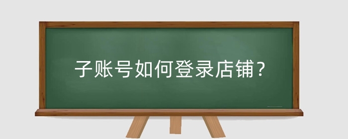 子账号如何登录店铺?如何绑定多个店铺?