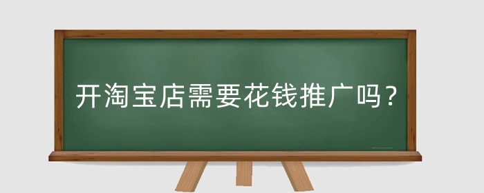 开淘宝店需要花钱推广吗？推广费用要多少?