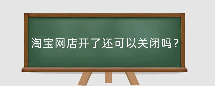 淘宝网店开了还可以关闭吗?关店需要注意什么?