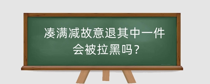 淘宝凑满减故意退其中一件会被拉黑吗?影响信誉吗?