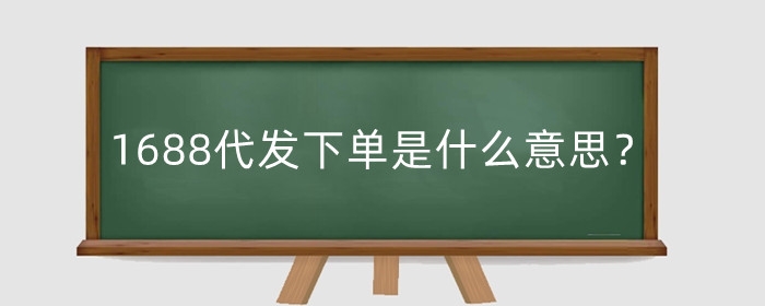1688代发下单是什么意思?怎么操作?