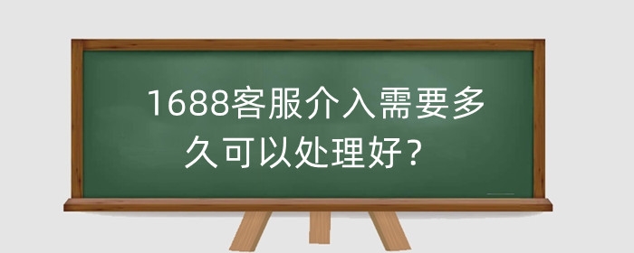 1688客服介入需要多久可以处理好?介入率对卖家的影响?
