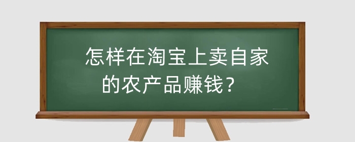 怎样在淘宝上卖自家的农产品赚钱?需要注意什么?