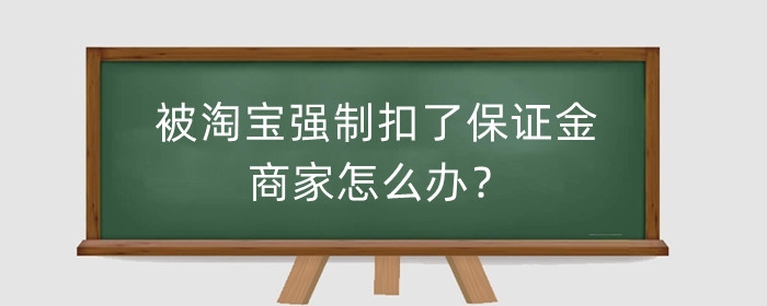 被淘宝强制扣了保证金商家怎么办?有什么影响?