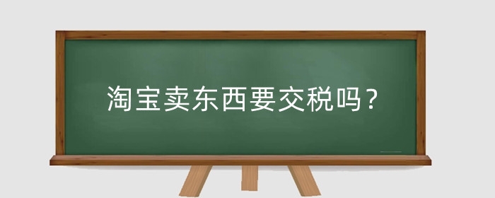 淘宝卖东西要交税吗？需要什么手续？