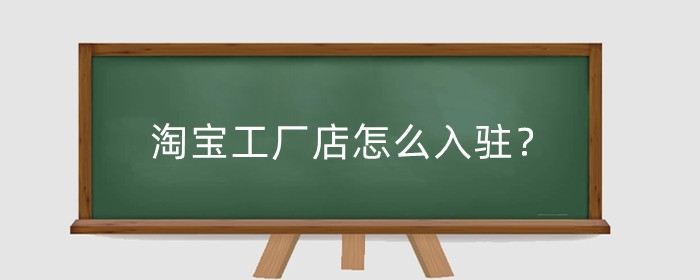 淘宝工厂店怎么入驻?需要哪些资质证明?