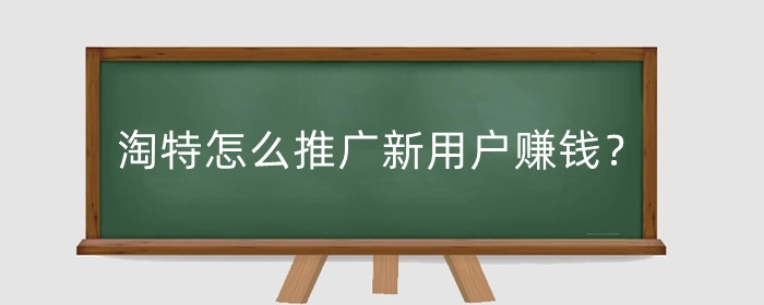 淘特怎么推广新用户赚钱?怎么推广商品?