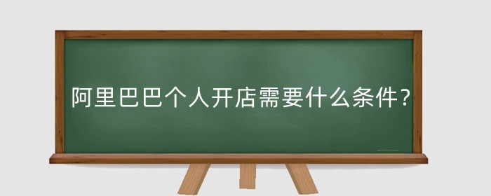 阿里巴巴个人开店需要什么条件?要多少钱?
