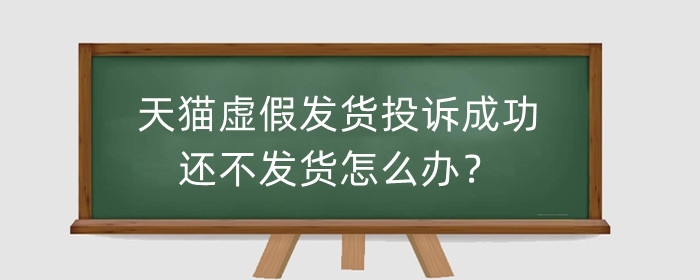 天猫虚假发货投诉成功还不发货怎么办?投诉赔偿比例是多少?