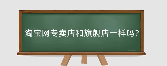 淘宝网专卖店和旗舰店一样吗?哪个好一点?