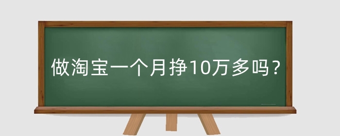 做淘宝一个月挣10万多吗?做淘宝挣钱真的有那么快吗?