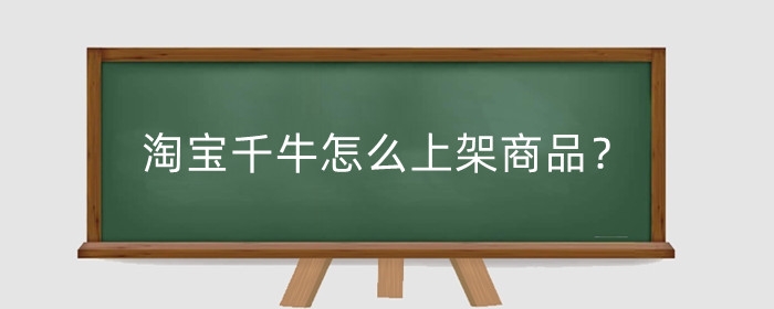 淘宝千牛怎么上架商品?需要注意什么?