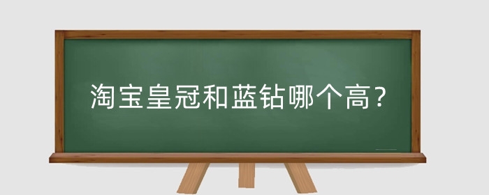 淘宝皇冠和蓝钻哪个高?有什么区别?