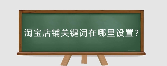 淘宝店铺关键词在哪里设置？关键词优化原因是什么？