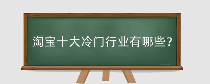 淘宝十大冷门行业有哪些?淘宝冷门行业怎么做?