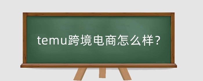 temu跨境电商怎么样?temu跨境电商怎么注册?