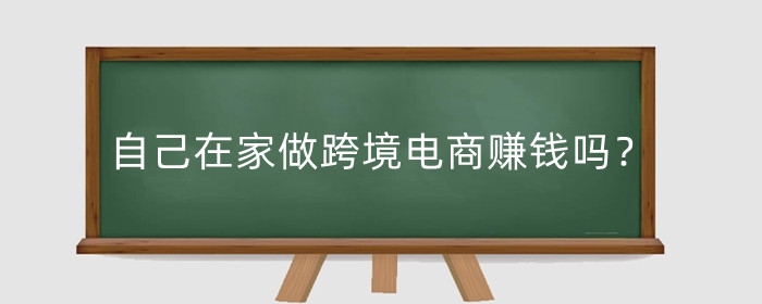 自己在家做跨境电商赚钱吗?自己在家做跨境电商怎么做?
