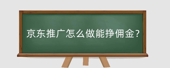 京东推广怎么做能挣佣金?京东推广方式有哪些?