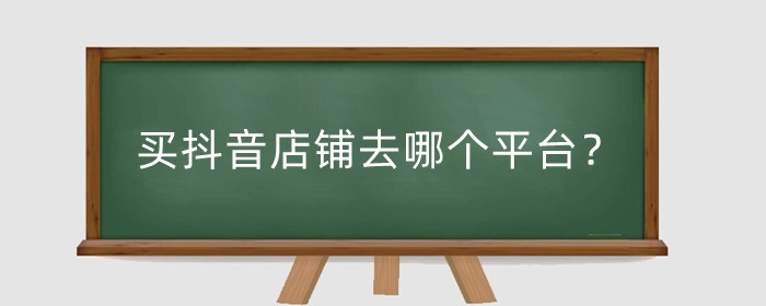 买抖音店铺去哪个平台?买抖音店铺需要注意什么?