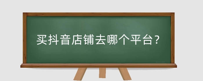 买抖音店铺去哪个平台？买抖音店铺需要注意什么？