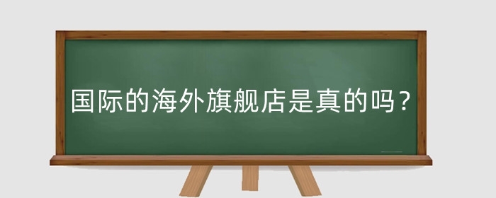 天猫国际的海外旗舰店是真的吗?海外旗舰店怎么样?