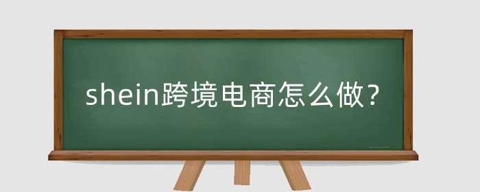 shein跨境电商怎么做？shein跨境电商怎么入驻？