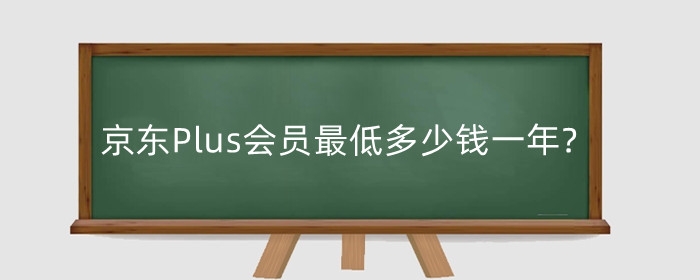 京东Plus会员最低多少钱一年?京东plus会员有什么用?