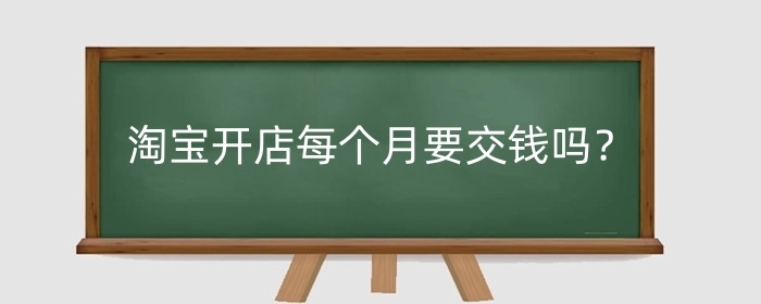 淘宝开店每个月要交钱吗?开淘宝店要投入多少钱?