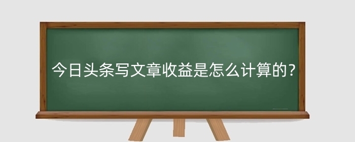 今日头条写文章收益是怎么计算的?有什么要求?