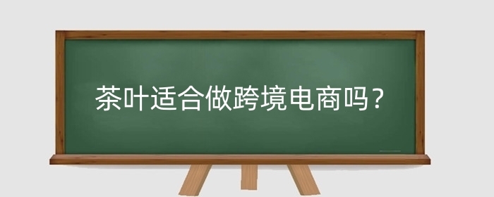 茶叶适合做跨境电商吗?需要什么手续?
