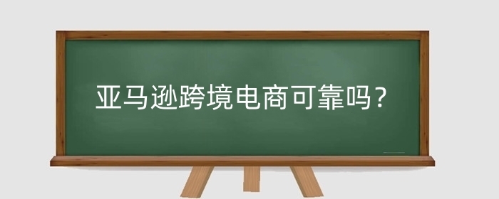亚马逊跨境电商可靠吗？好不好做？
