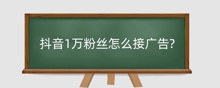 抖音1万粉丝怎么接广告?接广告怎么算钱?