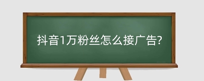 抖音1万粉丝怎么接广告?接广告怎么算钱?