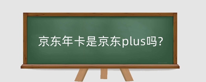 京东年卡是京东plus吗?0元京东plus会员要不要买?