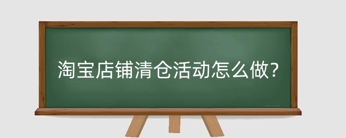 淘宝店铺清仓活动怎么做？怎么清仓才能吸引顾客?