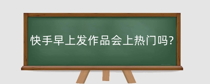 快手早上发作品会上热门吗?上热门有哪些技巧?