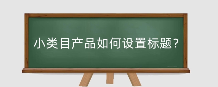 淘宝小类目产品如何设置标题？淘宝品类怎么概括？