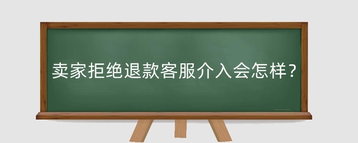卖家拒绝退款客服介入会怎样?消费者应该怎么办?