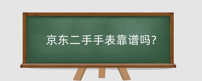 京东二手手表靠谱吗?买二手手表要注意什么?