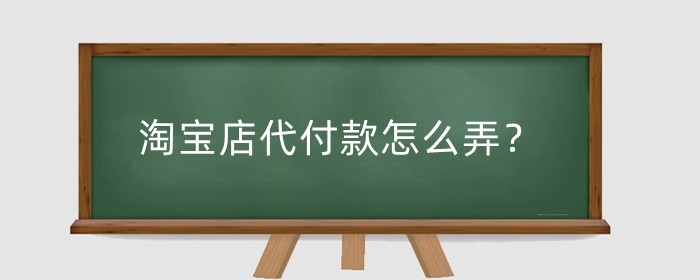 淘宝店代付款怎么弄?代付款退货怎么退?