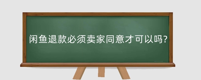 闲鱼退款必须卖家同意才可以吗?闲鱼可以强制性退款吗?