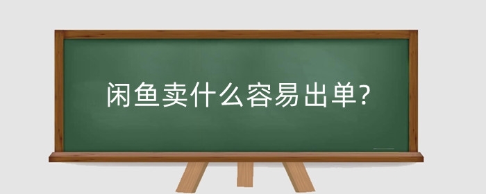 闲鱼卖什么容易出单?哪类产品比较赚钱?