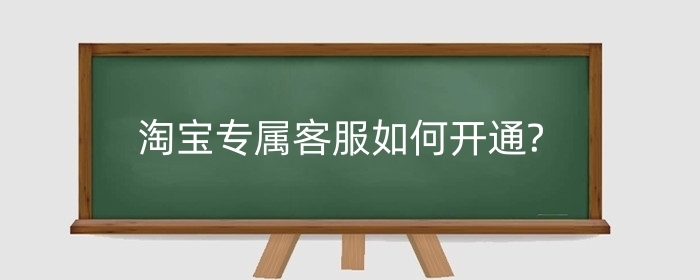 淘宝专属客服如何开通?专属客服有什么用?